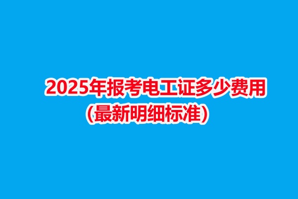 2025年報考電工證多少費(fèi)用（最新明細(xì)標(biāo)準(zhǔn)）