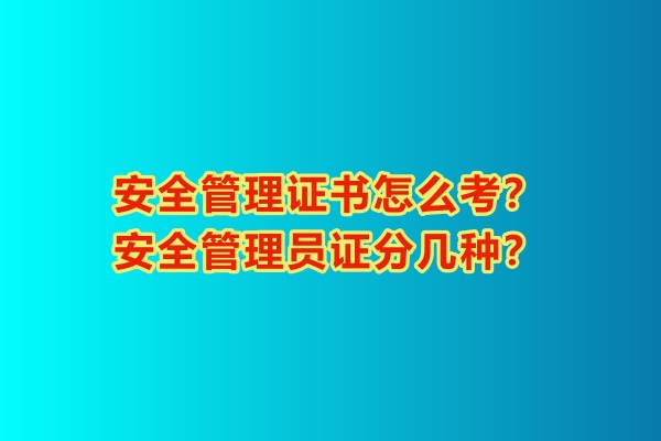 安全管理證書怎么考？安全管理員證分幾種？