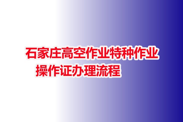 石家莊高空作業(yè)特種作業(yè)操作證辦理流程